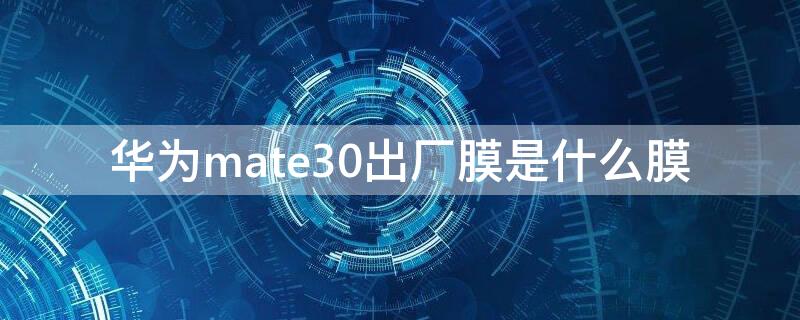 华为mate30出厂膜是什么膜 mate30pro原装膜是什么膜