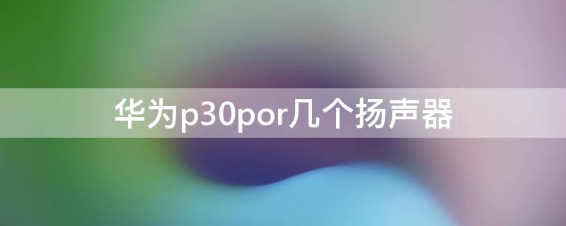 华为p30por几个扬声器 华为p30pro有几个扬声器