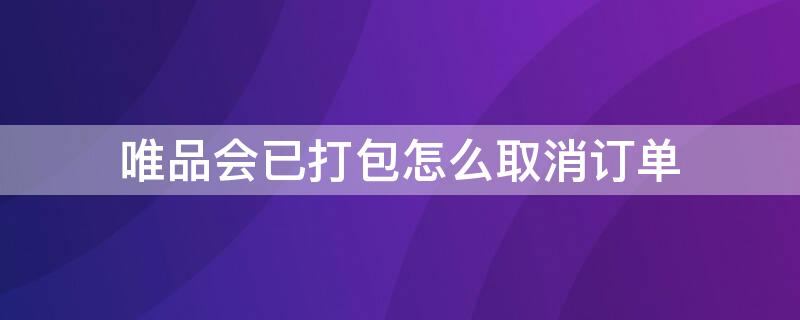 唯品会已打包怎么取消订单 唯品会刚下完单怎么取消订单