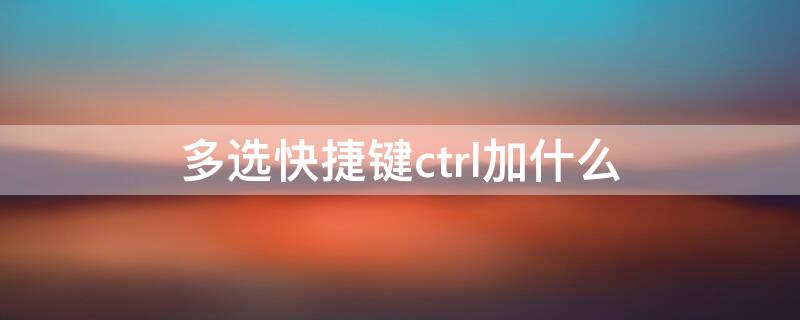 多选快捷键ctrl加什么（表格多选快捷键ctrl加什么）