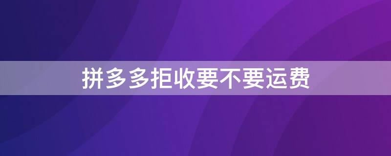 拼多多拒收要不要运费 拼多多拒收的运费谁承担