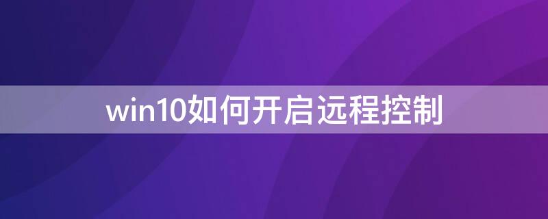 win10如何开启远程控制（windows10怎么开远程控制）