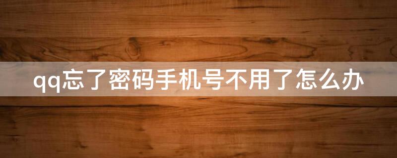 qq忘了密码手机号不用了怎么办 QQ密码忘了手机号也不用了怎么办