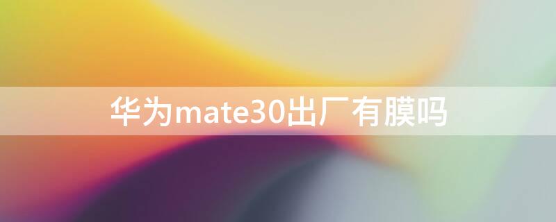 华为mate30出厂有膜吗（华为mate30epro出厂膜）