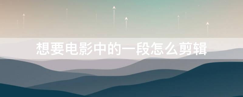 想要电影中的一段怎么剪辑 想要电影中的一段怎么剪辑的