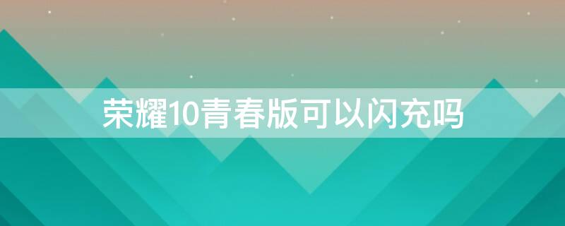 荣耀10青春版可以闪充吗 荣耀10青春版可以闪充吗吗