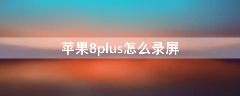 iPhone8plus怎么录屏（苹果8plus怎么录屏?）