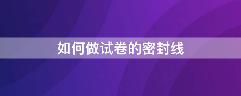 如何做试卷的密封线（试卷的密封线是怎么设计出来的）