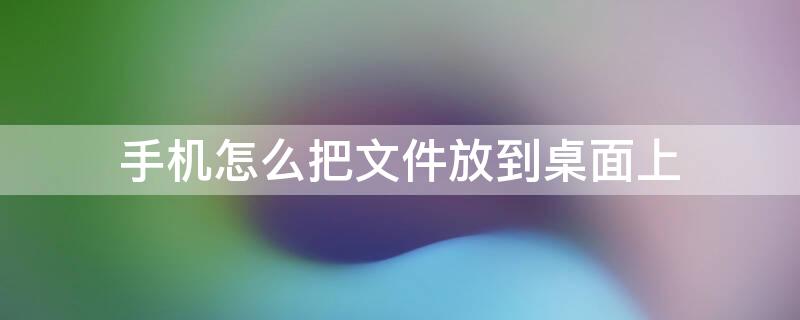 手机怎么把文件放到桌面上（手机怎么把文件放到桌面上去）