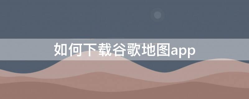 如何下载谷歌地图app