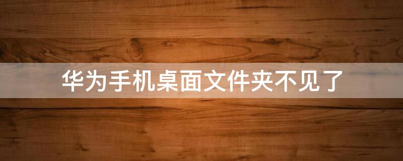 华为手机桌面文件夹不见了（华为手机桌面文件夹不见了怎么找）