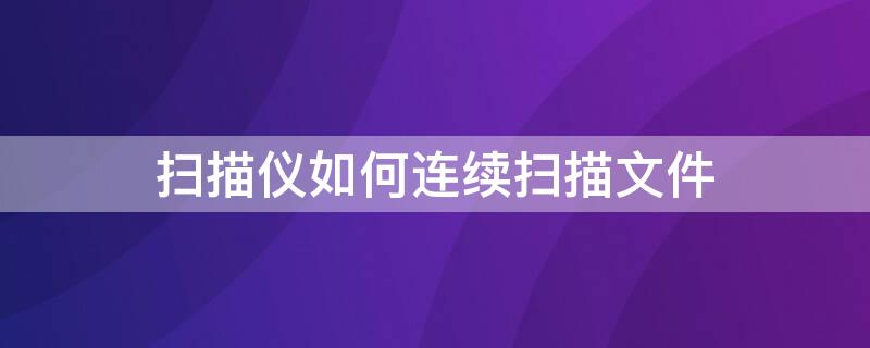 扫描仪如何连续扫描文件 如何在扫描机上连续扫描