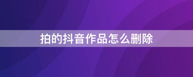 拍的抖音作品怎么删除 拍的抖音作品怎么删除啊