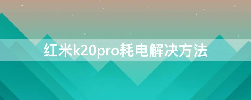 红米k20pro耗电解决方法（红米k20pro太费电怎么办）