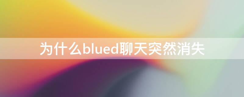 为什么blued聊天突然消失（blued为什么聊天突然没有了）