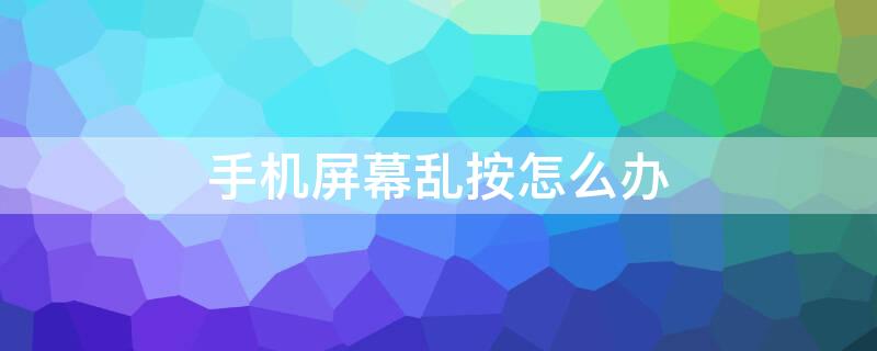 手机屏幕乱按怎么办（手机屏幕乱按是怎么回事）