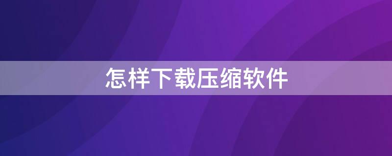 怎样下载压缩软件（怎样下载压缩软件到电脑上）