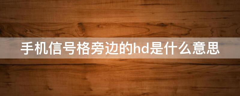 手机信号格旁边的hd是什么意思 手机信号格旁边显示hd是什么意思