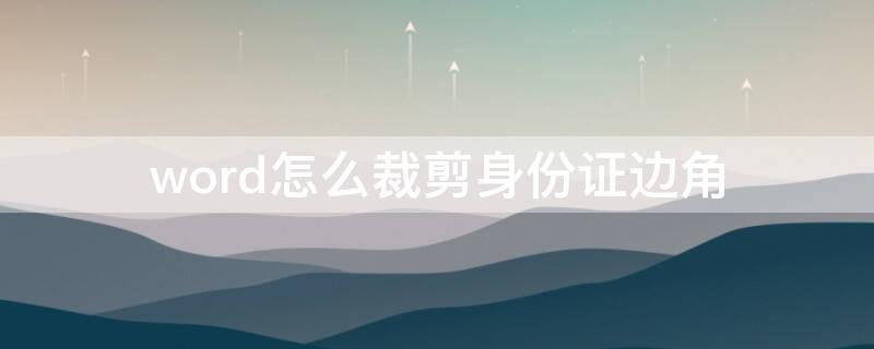 word怎么裁剪身份证边角（用word怎么裁剪身份证边角）