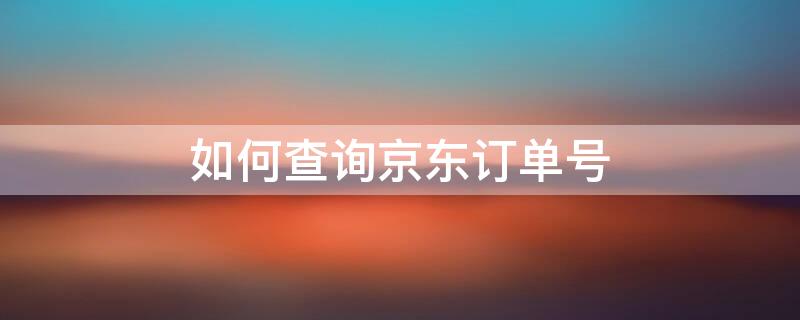 如何查询京东订单号 如何查询京东订单号是多少