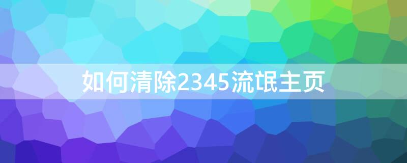 如何清除2345流氓主页 如何清除2345流氓主页内容