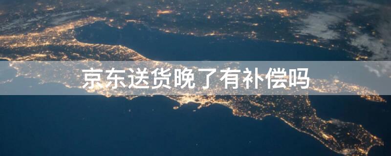 京东送货晚了有补偿吗（京东送货晚了有补偿吗吗）