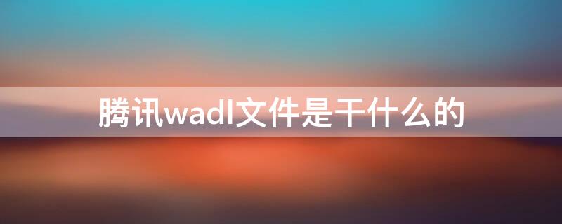 腾讯wadl文件是干什么的（腾讯wadl文件能删除吗）