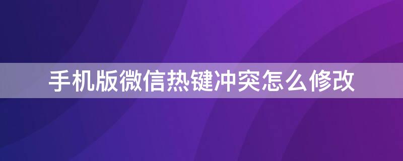 手机版微信热键冲突怎么修改（微信提示热键冲突怎么解决）