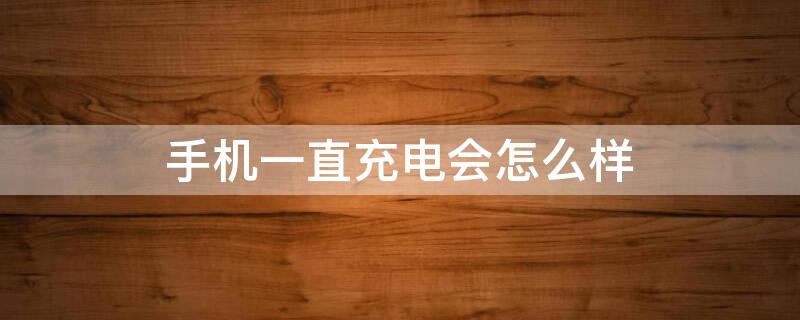 手机一直充电会怎么样（手机一直充电会怎么样?）