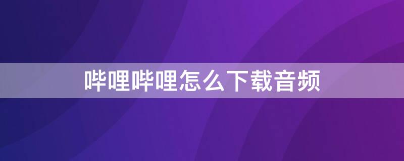 哔哩哔哩怎么下载音频（哔哩哔哩怎么下载音频?）