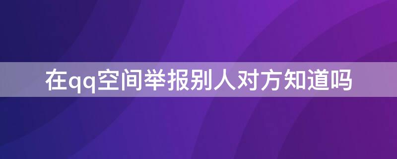 在qq空间举报别人对方知道吗