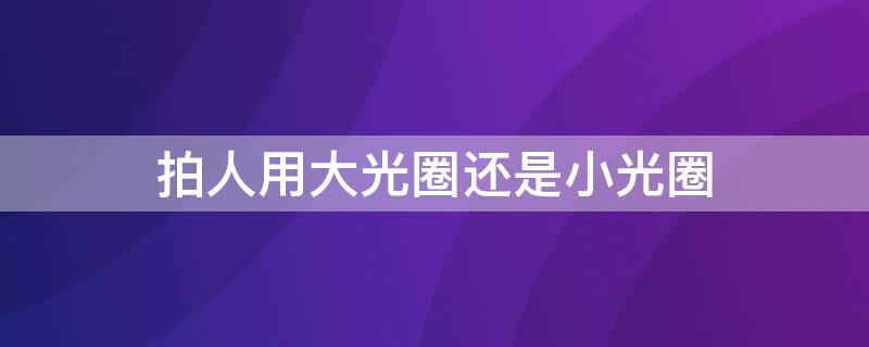 拍人用大光圈还是小光圈（拍照时大光圈和小光圈的区别）