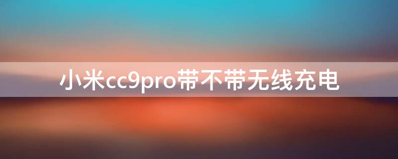 小米cc9pro带不带无线充电（小米cc9pro带无线充电吗）