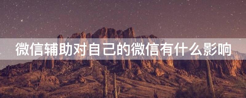 微信辅助对自己的微信有什么影响（微信辅助会不会对微信造成影响）