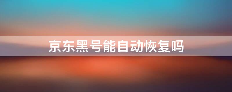 京东黑号能自动恢复吗 京东黑号能自动恢复吗苹果