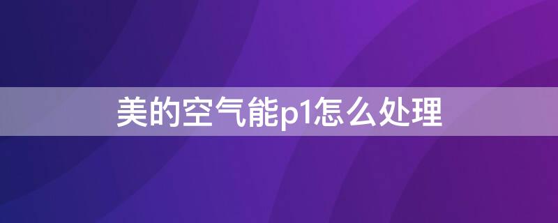 美的空气能p1怎么处理 美的空气能出现p2怎么处理