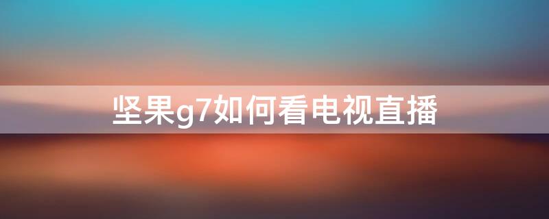 坚果g7如何看电视直播（坚果g7怎么设置看电视）