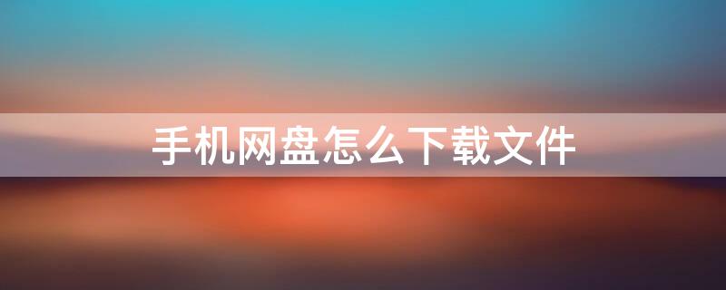 手机网盘怎么下载文件 手机网盘怎么下载文件到电脑