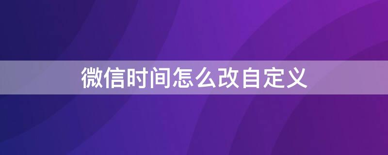 微信时间怎么改自定义 微信时间怎么改自定义的