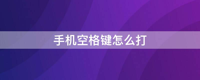 手机空格键怎么打 手机空格键怎么打不出来