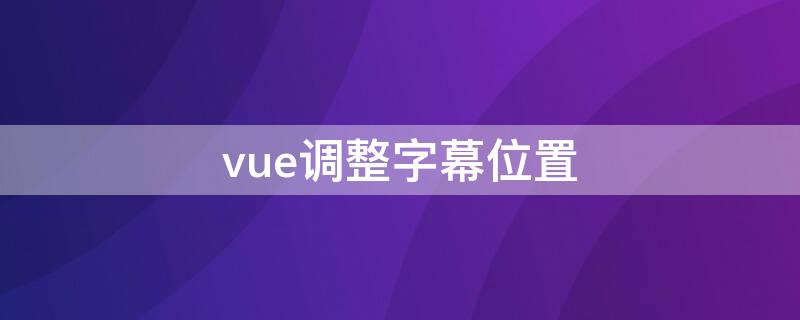 vue调整字幕位置 vue怎么调整字幕位置