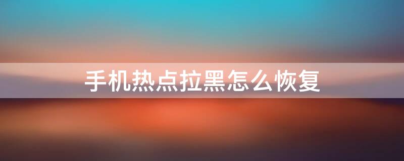 手机热点拉黑怎么恢复 手机热点被拉黑怎么恢复