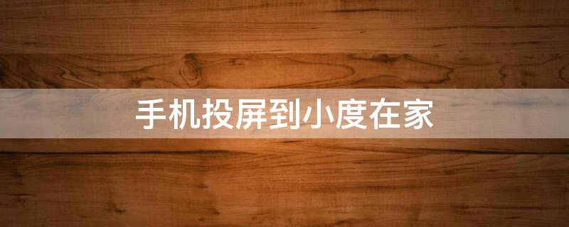 手机投屏到小度在家（手机投屏到小度在家怎么操作）