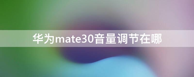 华为mate30音量调节在哪（华为手机mate30音量调节在哪里）