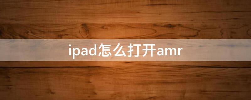 ipad怎么打开amr ipad怎么打开amw文件