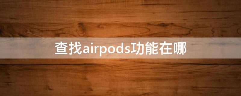 查找airpods功能在哪（怎么查看AirPods在哪）