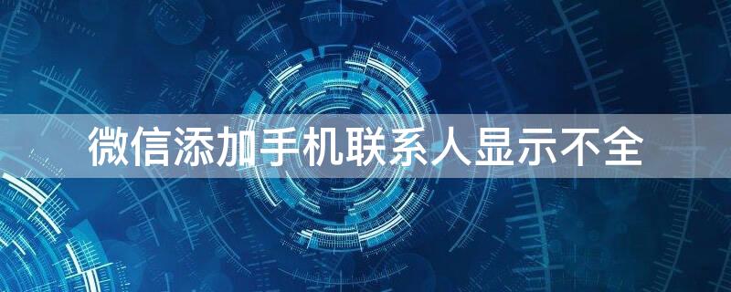 微信添加手机联系人显示不全（微信添加手机联系人显示不全面）