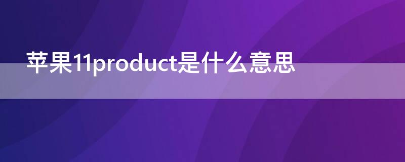 iPhone11product是什么意思（苹果11product是什么意思）