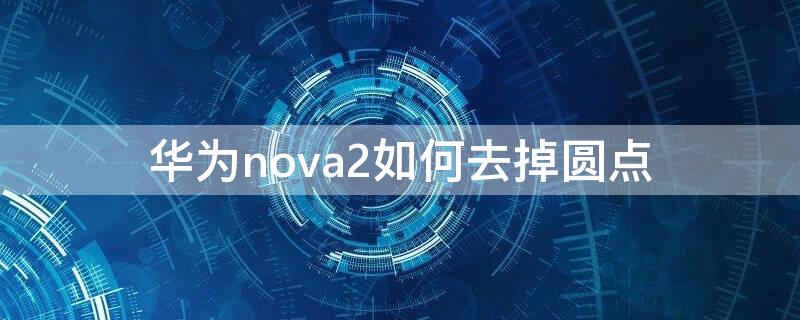 华为nova2如何去掉圆点 华为nova2s圆点怎么取消