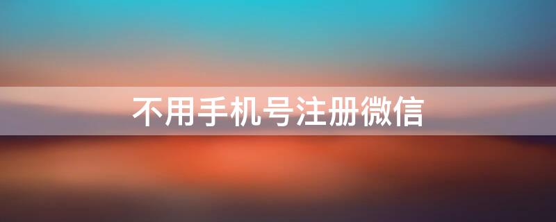 不用手机号注册微信（不用手机号注册微信新账号怎么注册）